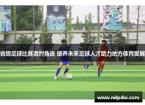 省级足球比赛激烈角逐 培养未来足球人才助力地方体育发展