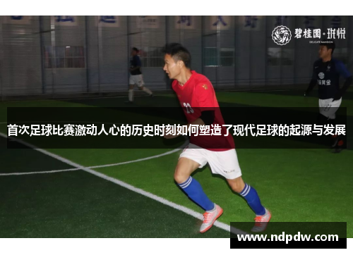 首次足球比赛激动人心的历史时刻如何塑造了现代足球的起源与发展