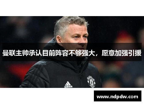 曼联主帅承认目前阵容不够强大，愿意加强引援