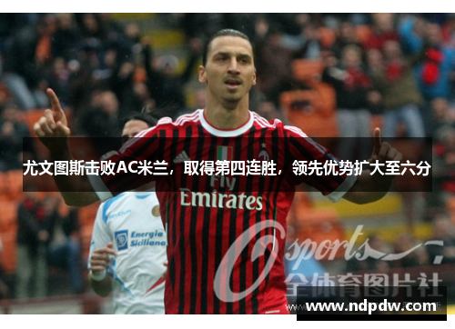 尤文图斯击败AC米兰，取得第四连胜，领先优势扩大至六分